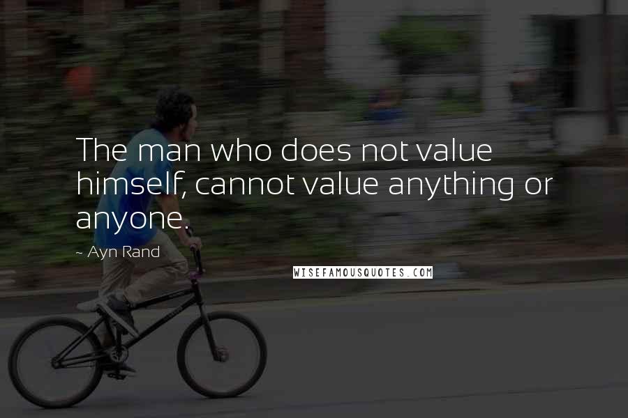 Ayn Rand Quotes: The man who does not value himself, cannot value anything or anyone.