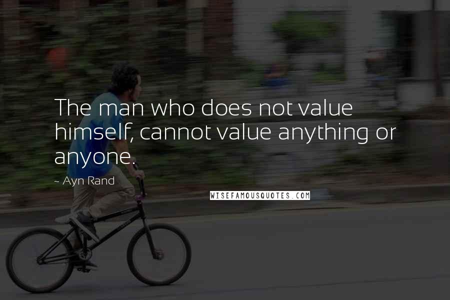 Ayn Rand Quotes: The man who does not value himself, cannot value anything or anyone.