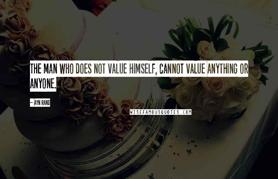 Ayn Rand Quotes: The man who does not value himself, cannot value anything or anyone.