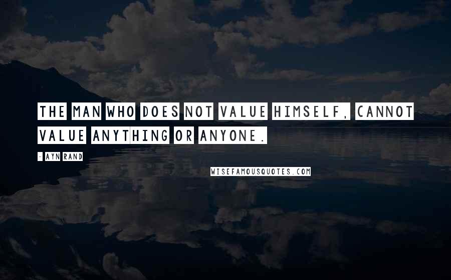 Ayn Rand Quotes: The man who does not value himself, cannot value anything or anyone.