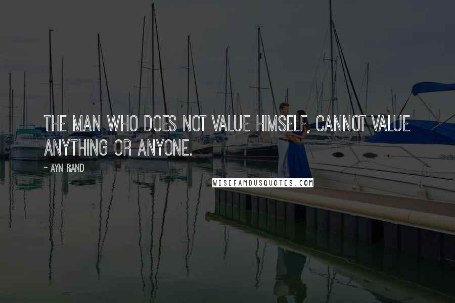 Ayn Rand Quotes: The man who does not value himself, cannot value anything or anyone.