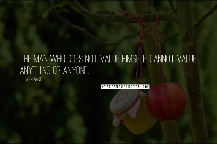 Ayn Rand Quotes: The man who does not value himself, cannot value anything or anyone.