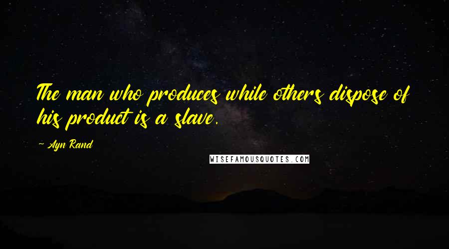 Ayn Rand Quotes: The man who produces while others dispose of his product is a slave.