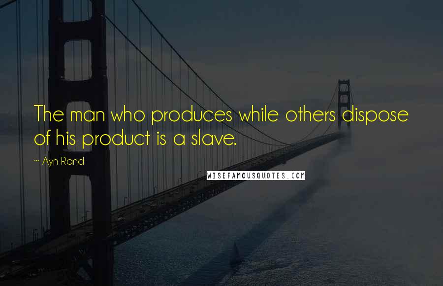 Ayn Rand Quotes: The man who produces while others dispose of his product is a slave.