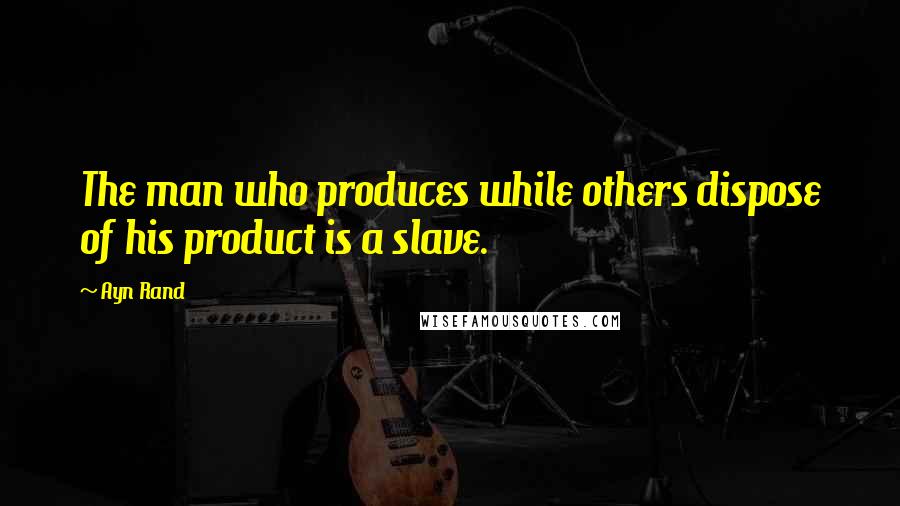 Ayn Rand Quotes: The man who produces while others dispose of his product is a slave.