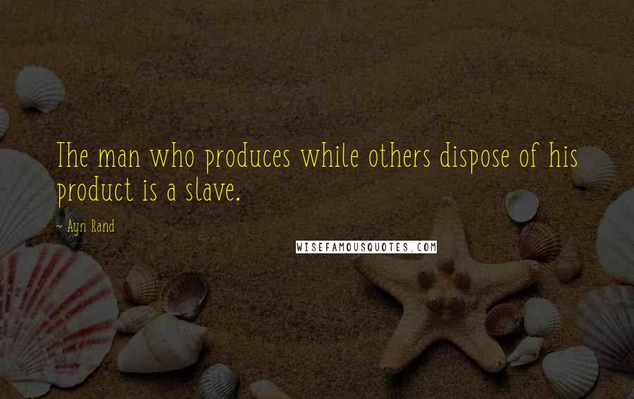 Ayn Rand Quotes: The man who produces while others dispose of his product is a slave.