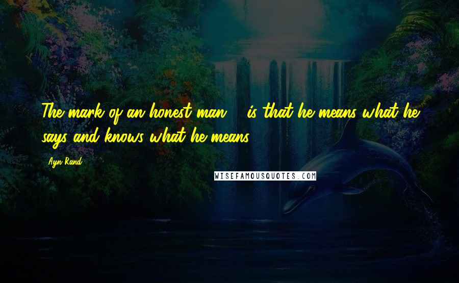 Ayn Rand Quotes: The mark of an honest man ... is that he means what he says and knows what he means.