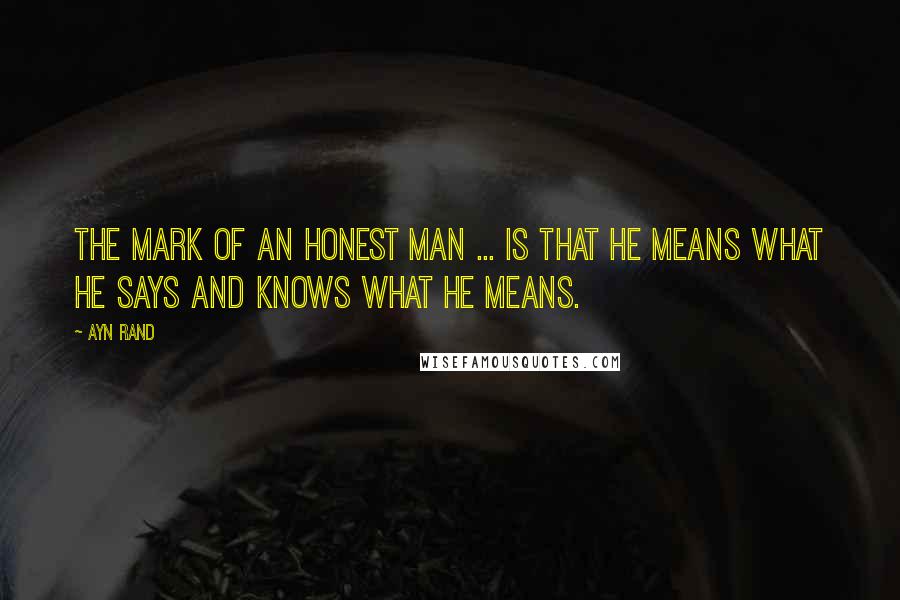 Ayn Rand Quotes: The mark of an honest man ... is that he means what he says and knows what he means.
