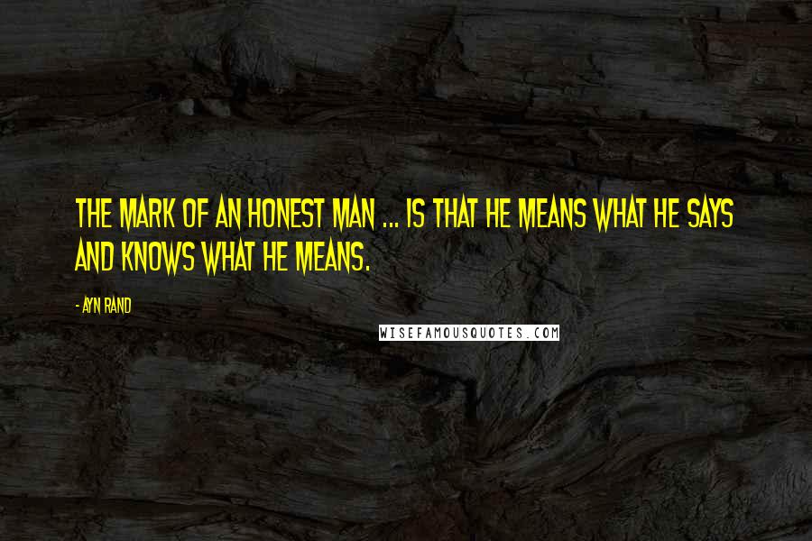 Ayn Rand Quotes: The mark of an honest man ... is that he means what he says and knows what he means.