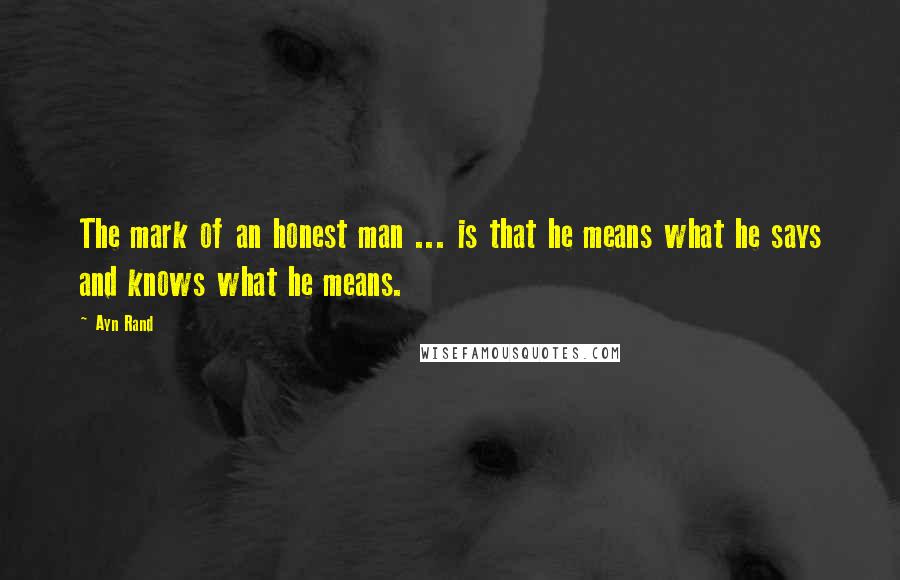 Ayn Rand Quotes: The mark of an honest man ... is that he means what he says and knows what he means.