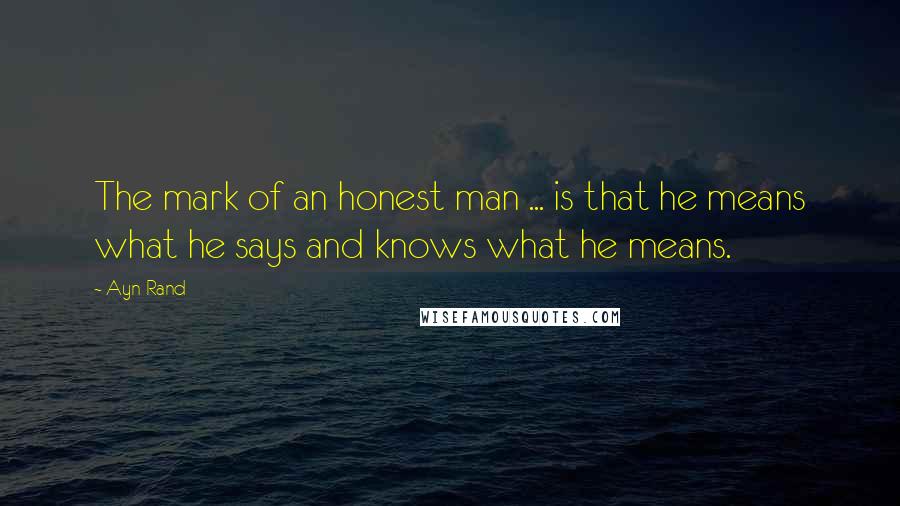 Ayn Rand Quotes: The mark of an honest man ... is that he means what he says and knows what he means.