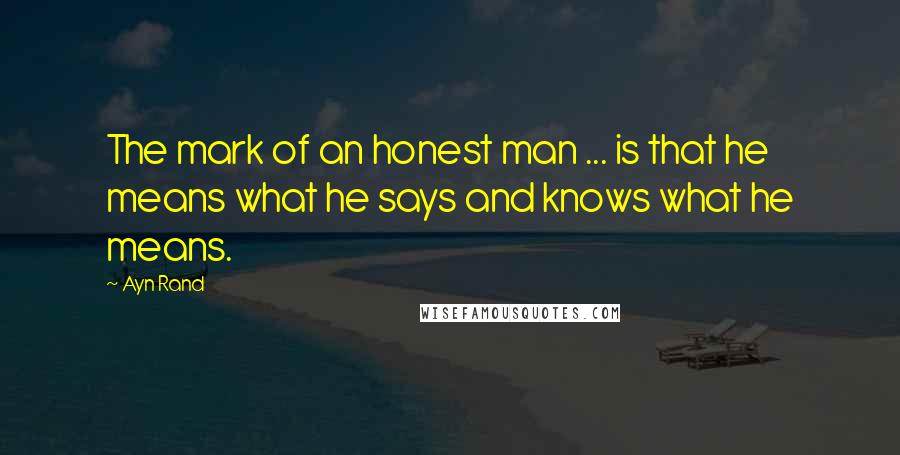 Ayn Rand Quotes: The mark of an honest man ... is that he means what he says and knows what he means.