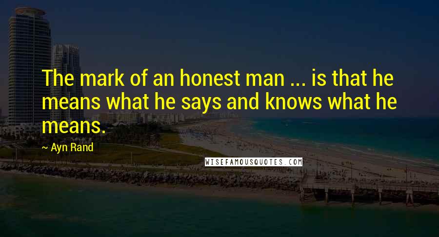 Ayn Rand Quotes: The mark of an honest man ... is that he means what he says and knows what he means.