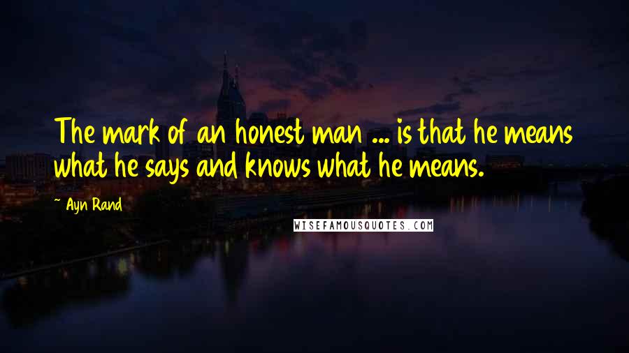 Ayn Rand Quotes: The mark of an honest man ... is that he means what he says and knows what he means.