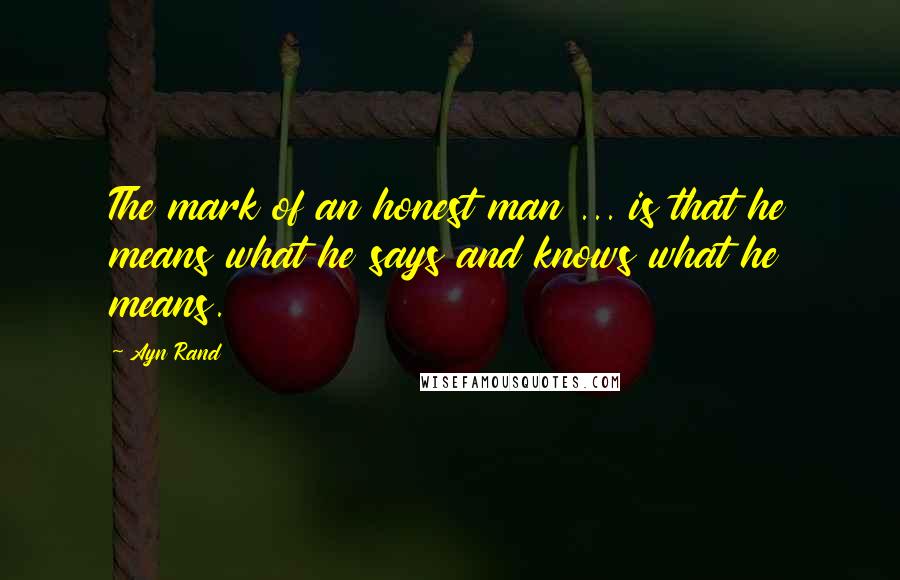 Ayn Rand Quotes: The mark of an honest man ... is that he means what he says and knows what he means.