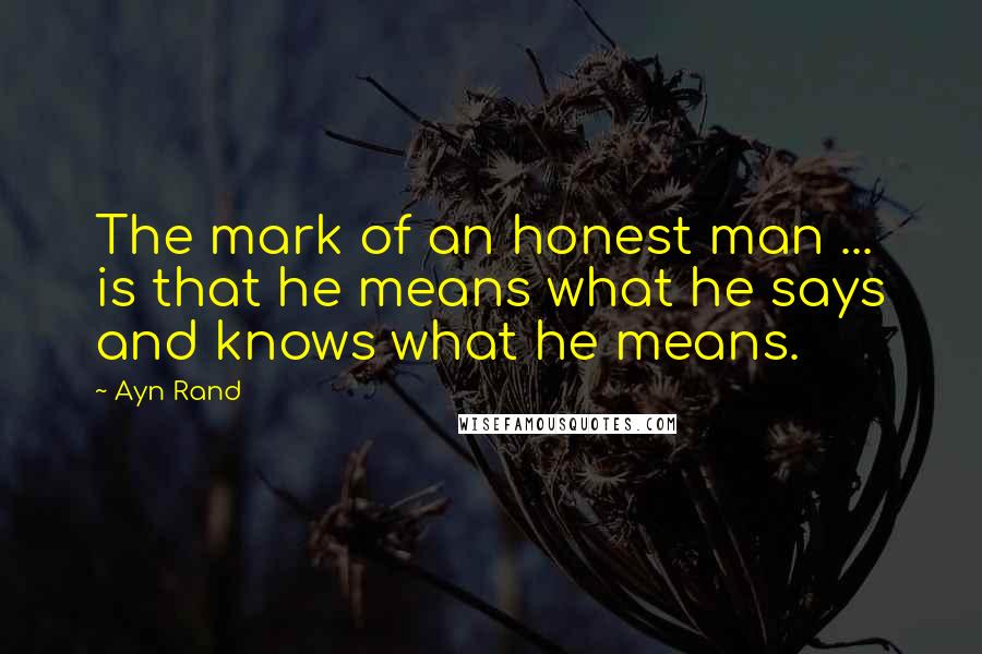 Ayn Rand Quotes: The mark of an honest man ... is that he means what he says and knows what he means.