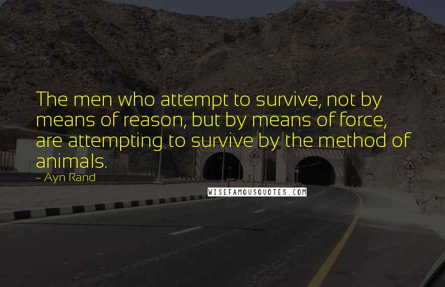 Ayn Rand Quotes: The men who attempt to survive, not by means of reason, but by means of force, are attempting to survive by the method of animals.