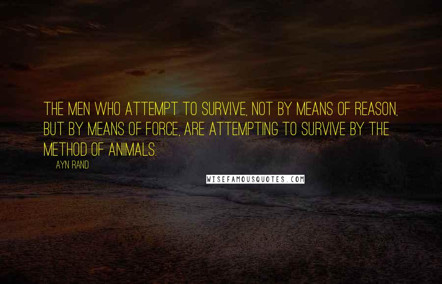 Ayn Rand Quotes: The men who attempt to survive, not by means of reason, but by means of force, are attempting to survive by the method of animals.