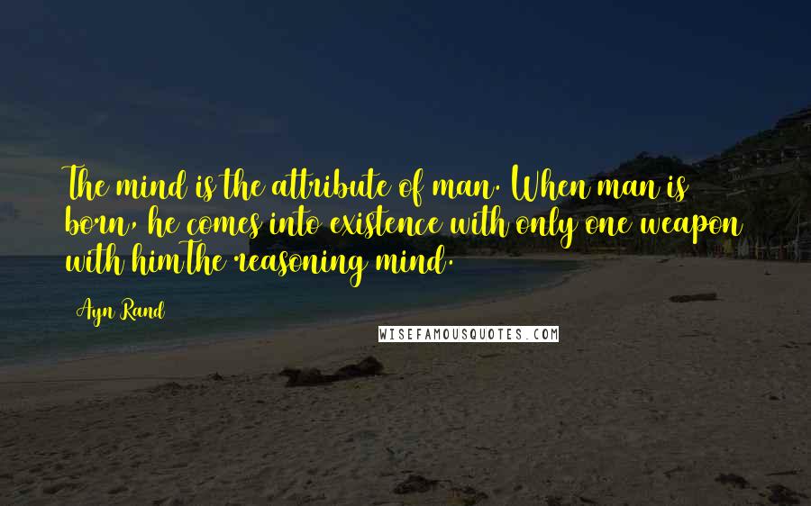 Ayn Rand Quotes: The mind is the attribute of man. When man is born, he comes into existence with only one weapon with himThe reasoning mind.