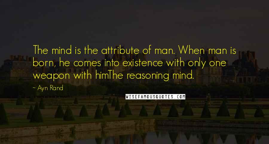 Ayn Rand Quotes: The mind is the attribute of man. When man is born, he comes into existence with only one weapon with himThe reasoning mind.