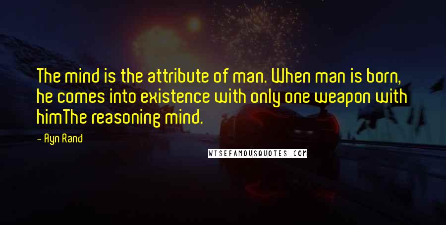Ayn Rand Quotes: The mind is the attribute of man. When man is born, he comes into existence with only one weapon with himThe reasoning mind.