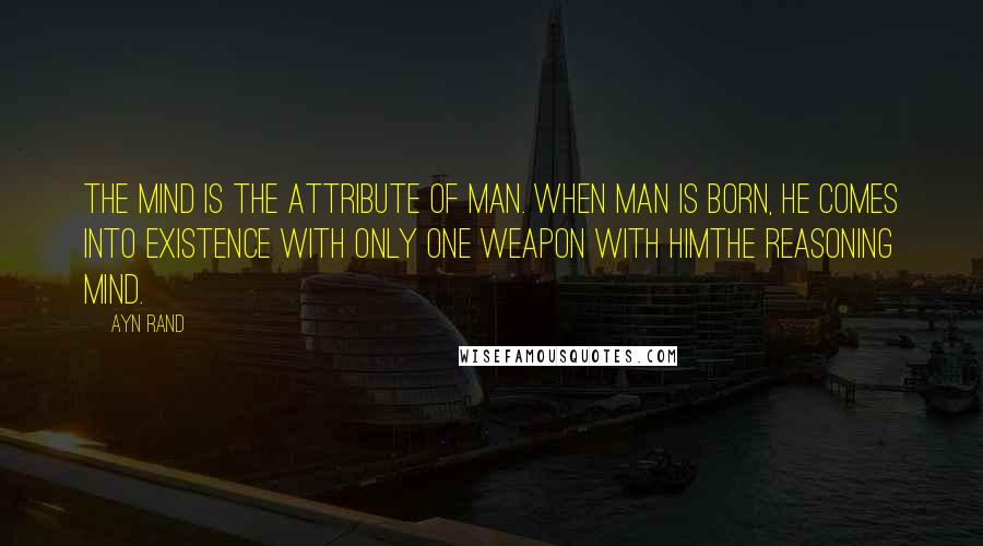 Ayn Rand Quotes: The mind is the attribute of man. When man is born, he comes into existence with only one weapon with himThe reasoning mind.