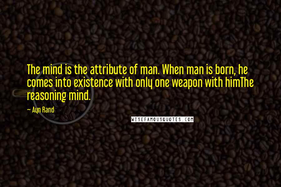 Ayn Rand Quotes: The mind is the attribute of man. When man is born, he comes into existence with only one weapon with himThe reasoning mind.