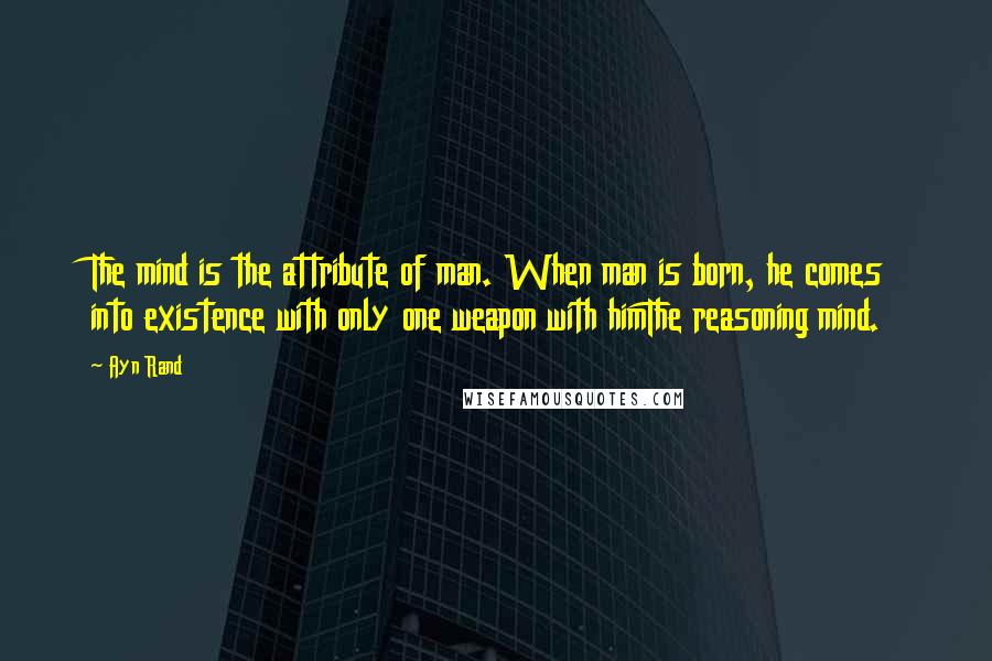 Ayn Rand Quotes: The mind is the attribute of man. When man is born, he comes into existence with only one weapon with himThe reasoning mind.