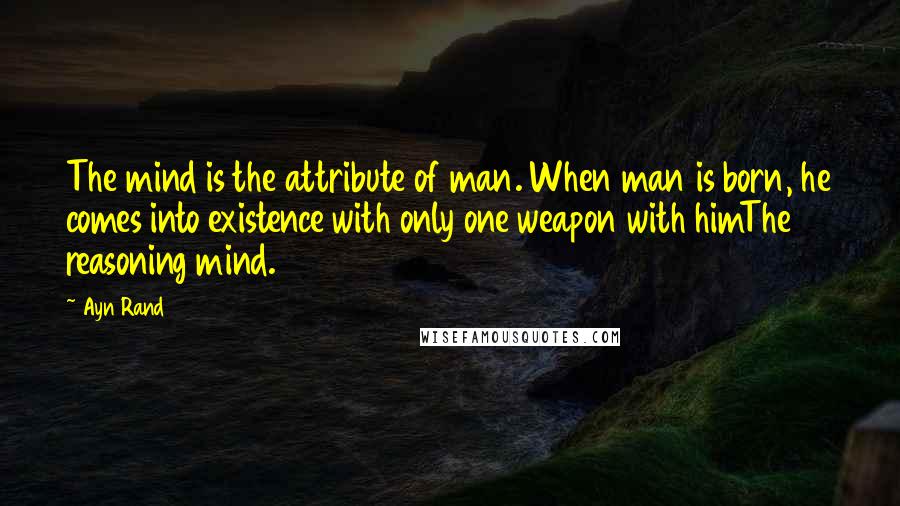 Ayn Rand Quotes: The mind is the attribute of man. When man is born, he comes into existence with only one weapon with himThe reasoning mind.