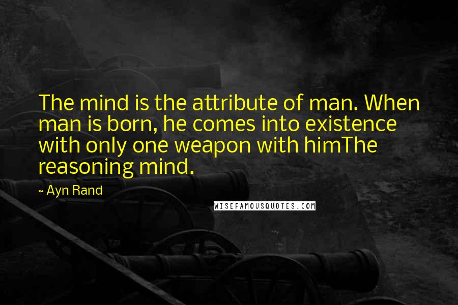 Ayn Rand Quotes: The mind is the attribute of man. When man is born, he comes into existence with only one weapon with himThe reasoning mind.