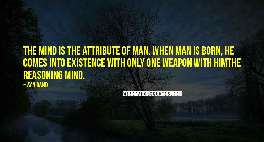 Ayn Rand Quotes: The mind is the attribute of man. When man is born, he comes into existence with only one weapon with himThe reasoning mind.