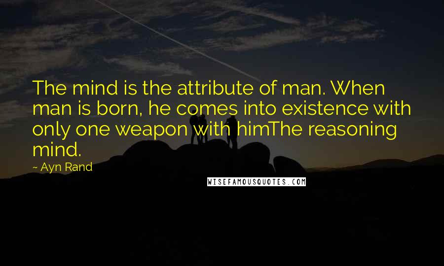 Ayn Rand Quotes: The mind is the attribute of man. When man is born, he comes into existence with only one weapon with himThe reasoning mind.