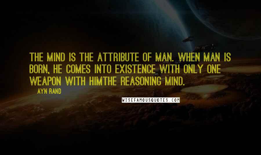 Ayn Rand Quotes: The mind is the attribute of man. When man is born, he comes into existence with only one weapon with himThe reasoning mind.