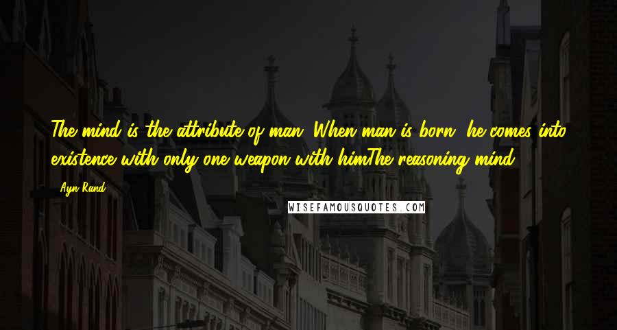 Ayn Rand Quotes: The mind is the attribute of man. When man is born, he comes into existence with only one weapon with himThe reasoning mind.