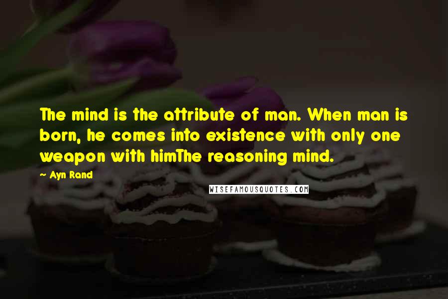 Ayn Rand Quotes: The mind is the attribute of man. When man is born, he comes into existence with only one weapon with himThe reasoning mind.