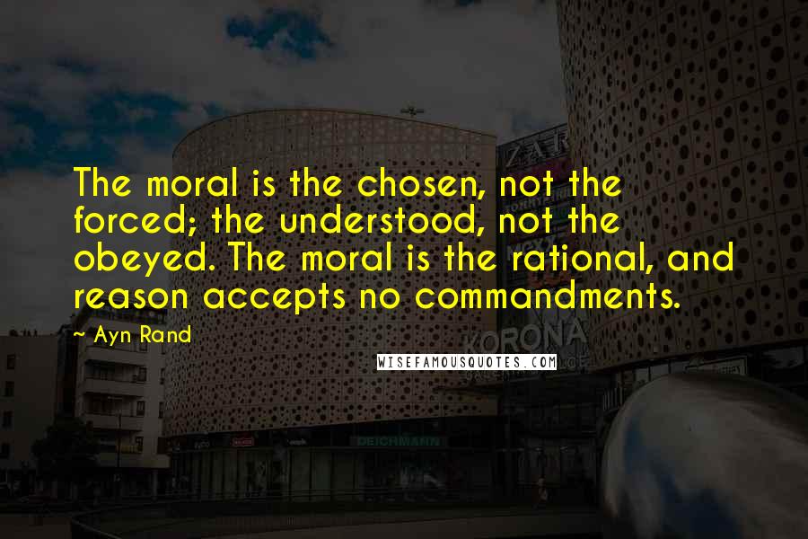 Ayn Rand Quotes: The moral is the chosen, not the forced; the understood, not the obeyed. The moral is the rational, and reason accepts no commandments.