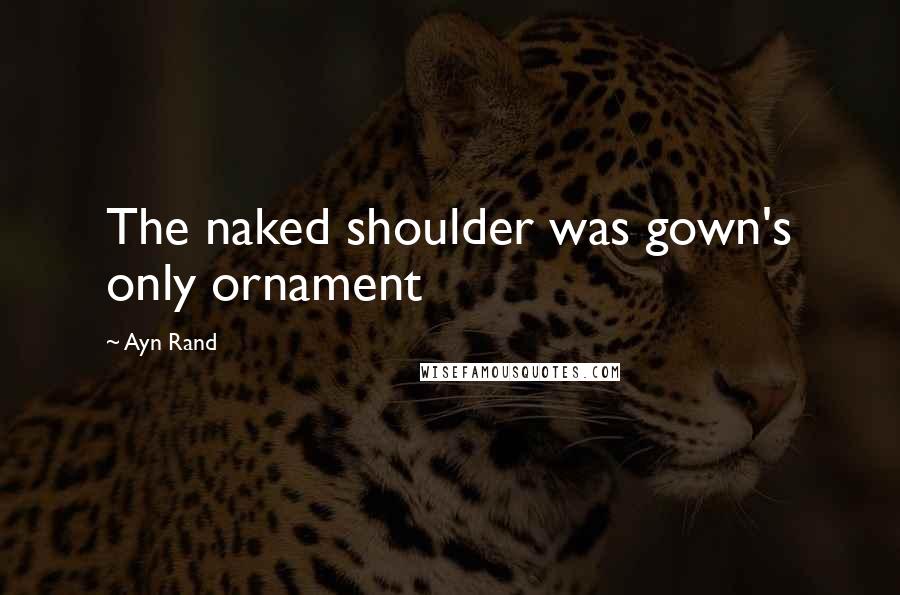 Ayn Rand Quotes: The naked shoulder was gown's only ornament