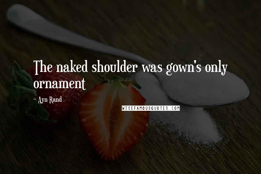 Ayn Rand Quotes: The naked shoulder was gown's only ornament