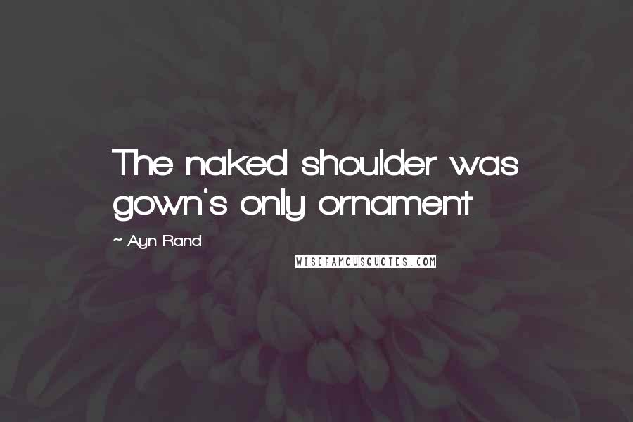 Ayn Rand Quotes: The naked shoulder was gown's only ornament