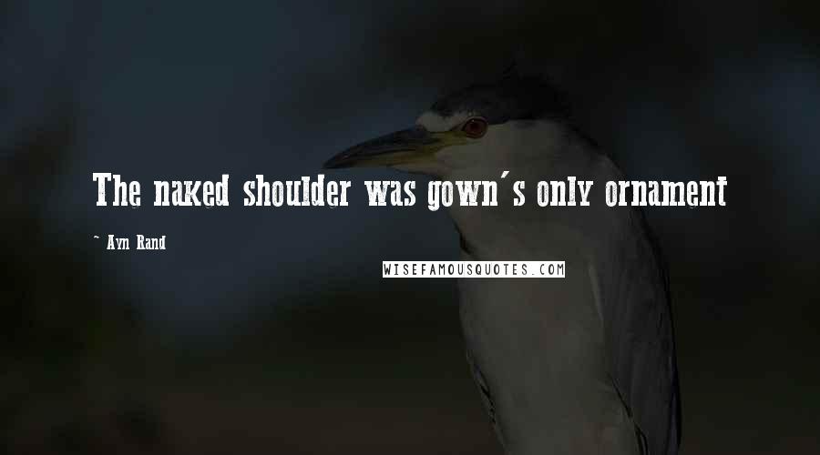 Ayn Rand Quotes: The naked shoulder was gown's only ornament