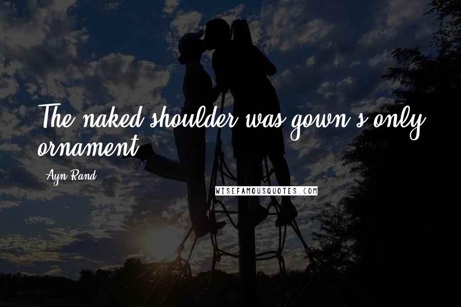 Ayn Rand Quotes: The naked shoulder was gown's only ornament