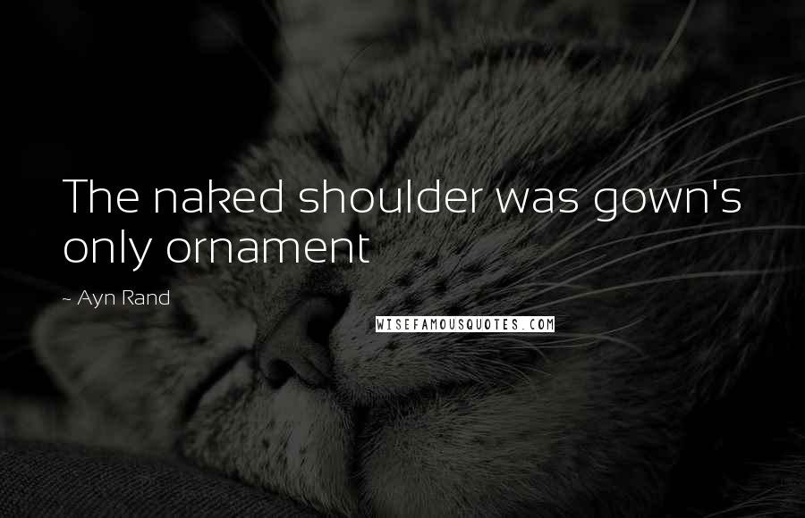 Ayn Rand Quotes: The naked shoulder was gown's only ornament
