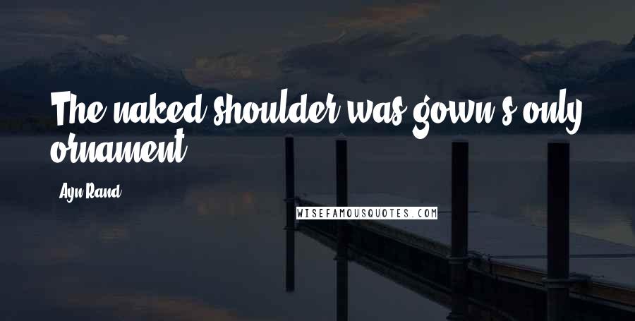 Ayn Rand Quotes: The naked shoulder was gown's only ornament