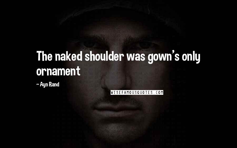 Ayn Rand Quotes: The naked shoulder was gown's only ornament