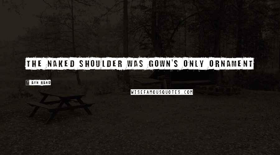 Ayn Rand Quotes: The naked shoulder was gown's only ornament