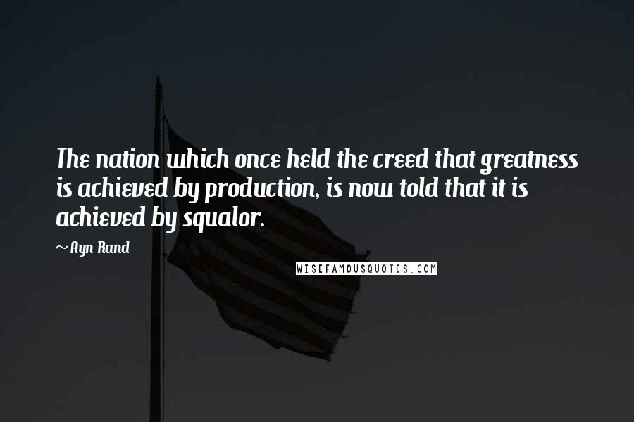 Ayn Rand Quotes: The nation which once held the creed that greatness is achieved by production, is now told that it is achieved by squalor.