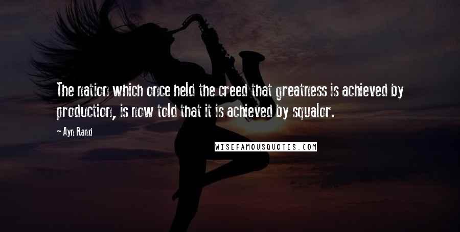 Ayn Rand Quotes: The nation which once held the creed that greatness is achieved by production, is now told that it is achieved by squalor.