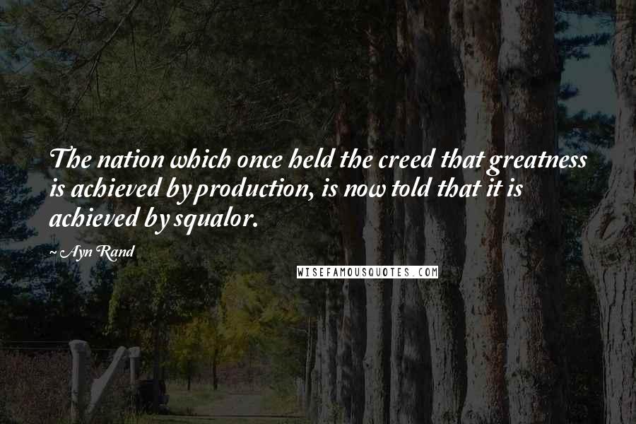 Ayn Rand Quotes: The nation which once held the creed that greatness is achieved by production, is now told that it is achieved by squalor.