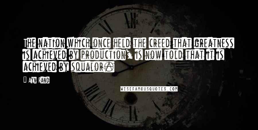 Ayn Rand Quotes: The nation which once held the creed that greatness is achieved by production, is now told that it is achieved by squalor.