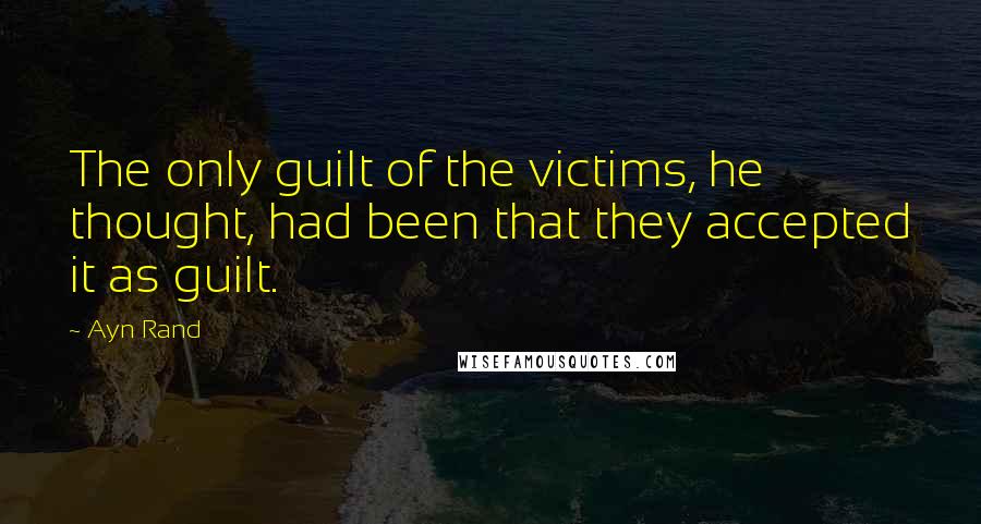 Ayn Rand Quotes: The only guilt of the victims, he thought, had been that they accepted it as guilt.
